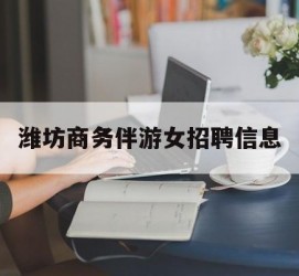 广汉潍坊商务伴游女雇用信息的简单介绍