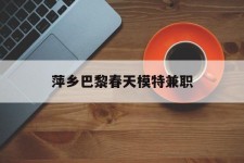 广汉萍乡巴黎春天模特兼职(萍乡巴黎春天模特兼职雇用)