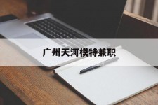 广汉广州天河模特兼职(广州天河区雇用模特)