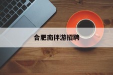 广汉合肥南伴游雇用(合肥导游雇用信息)