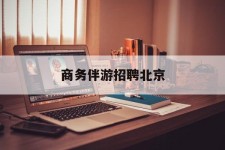 广汉商务伴游雇用北京(北京旅游公司雇用伴游)