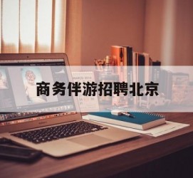 广汉商务伴游雇用北京(北京旅游公司雇用伴游)