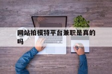 广汉网站拍模特平台兼职是实的吗(网站拍模特平台兼职是实的吗吗)