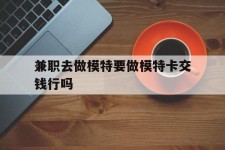 广汉关于兼职去做模特要做模特卡交钱行吗的信息