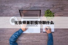 广汉化装师兼职模特聊什么(兼职化装师怎么样)